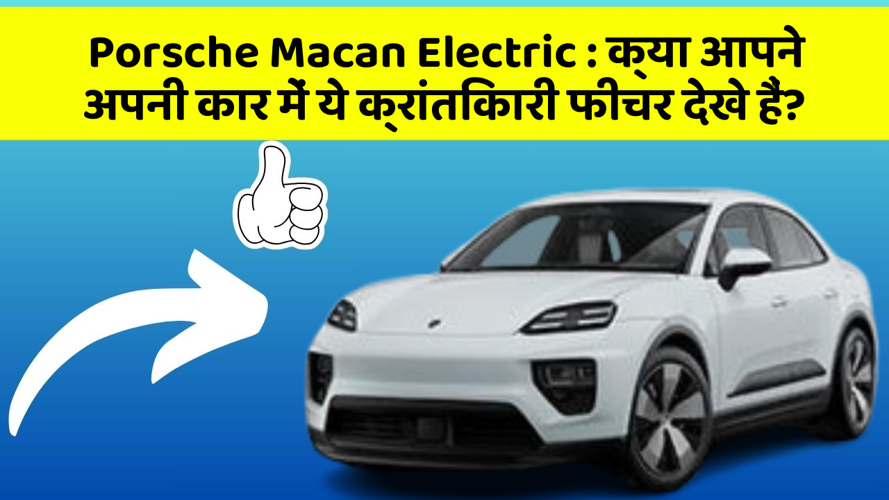 Porsche Macan Electric: क्या आपने अपनी कार में ये क्रांतिकारी फीचर देखे हैं?