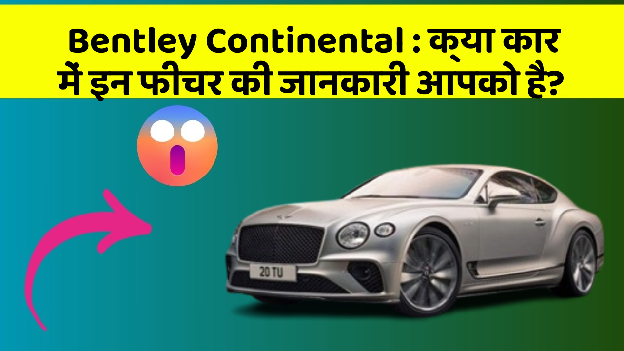 Bentley Continental: क्या कार में इन फीचर की जानकारी आपको है?