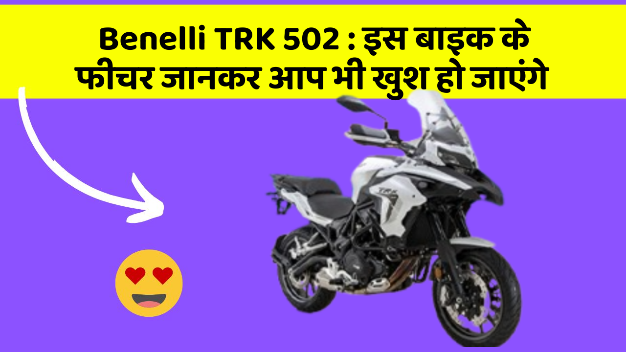Benelli TRK 502 : इस बाइक के फीचर जानकर आप भी खुश हो जाएंगे