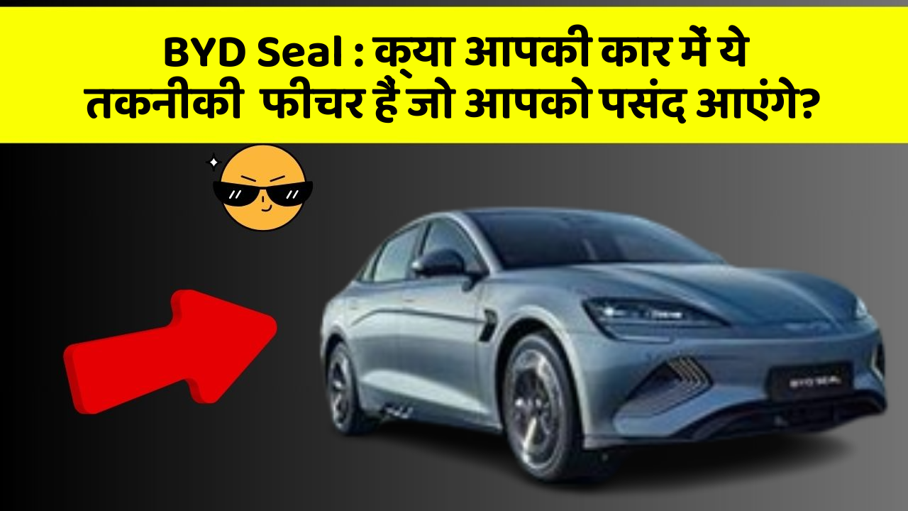 BYD Seal: क्या आपकी कार में ये तकनीकी  फीचर हैं जो आपको पसंद आएंगे?