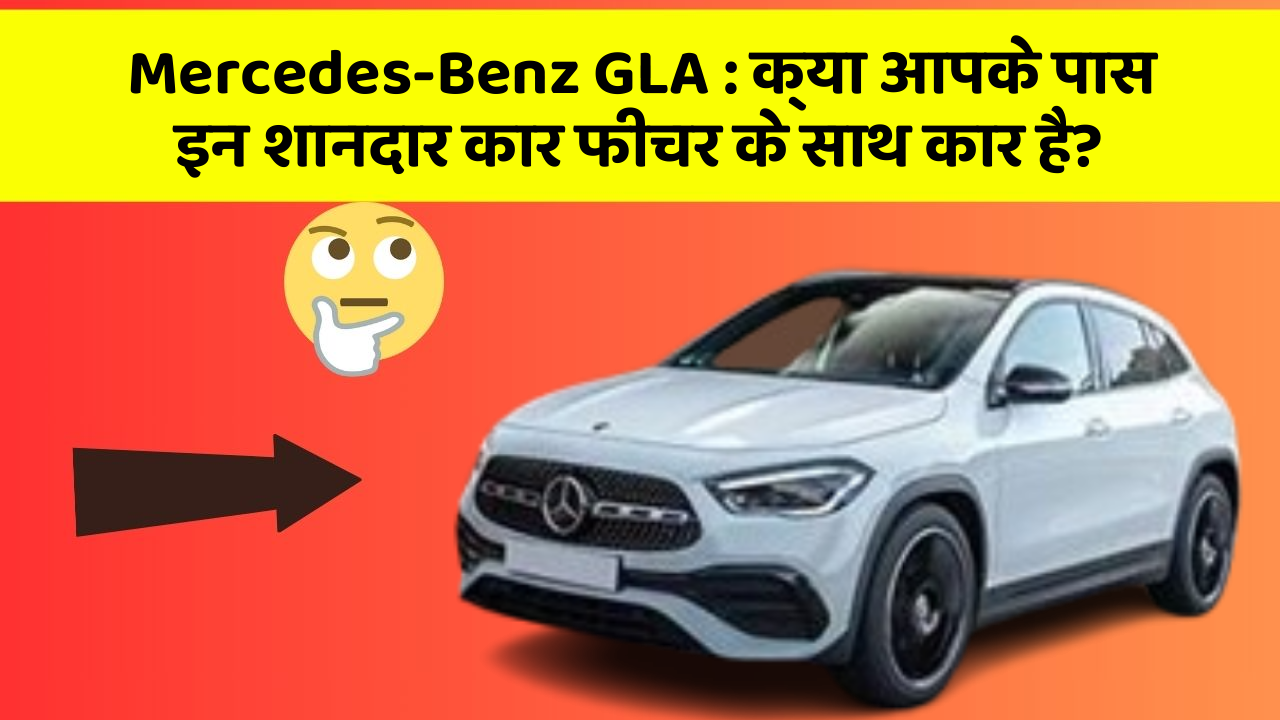 Mercedes-Benz GLA: क्या आपके पास इन शानदार कार फीचर के साथ कार है?