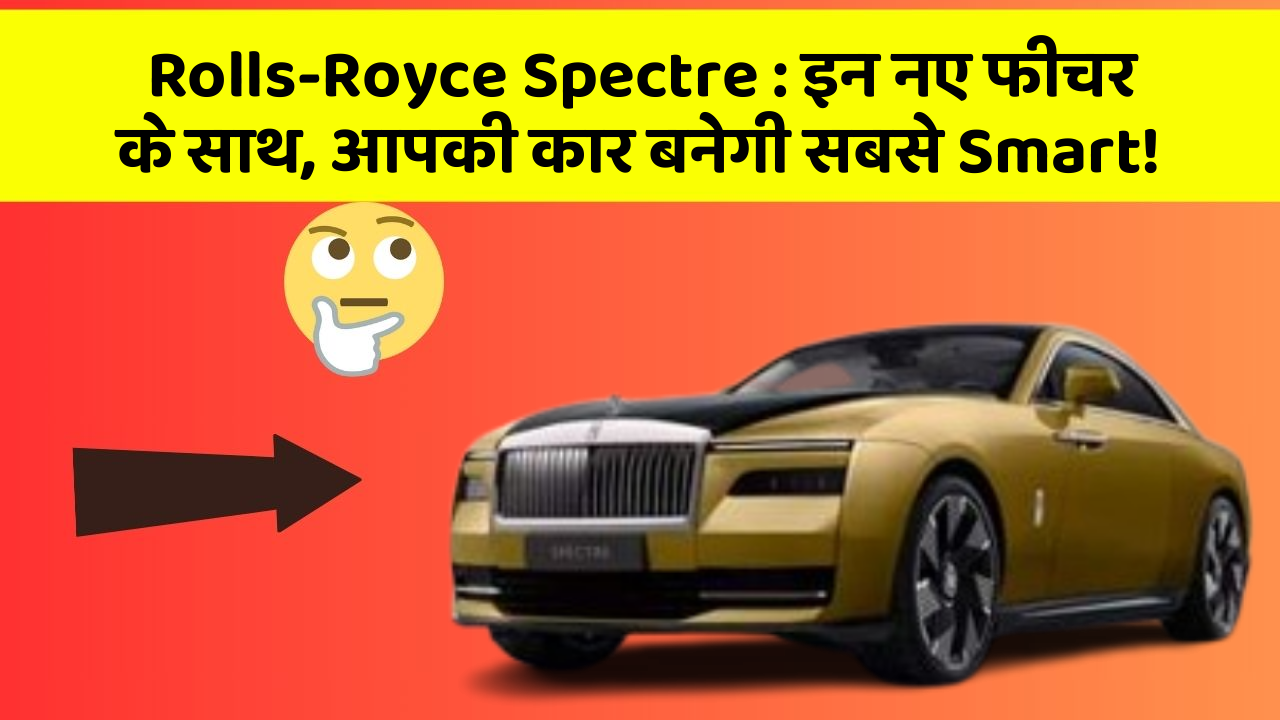 Rolls-Royce Spectre : इन नए फीचर के साथ, आपकी कार बनेगी सबसे Smart!