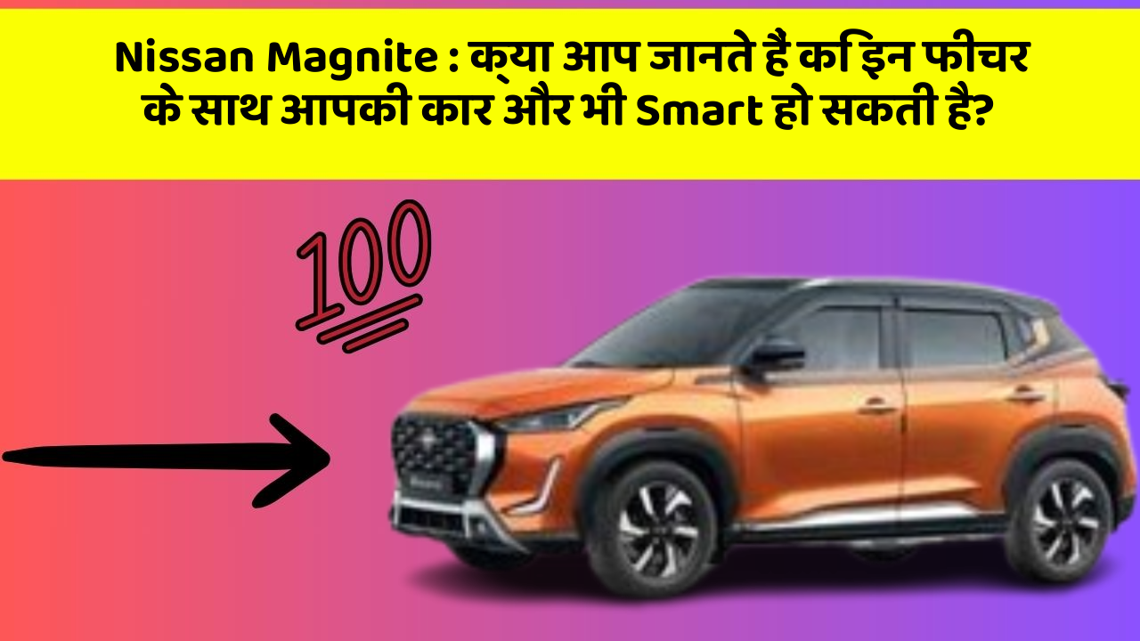 Nissan Magnite: क्या आप जानते हैं कि इन फीचर के साथ आपकी कार और भी Smart हो सकती है?