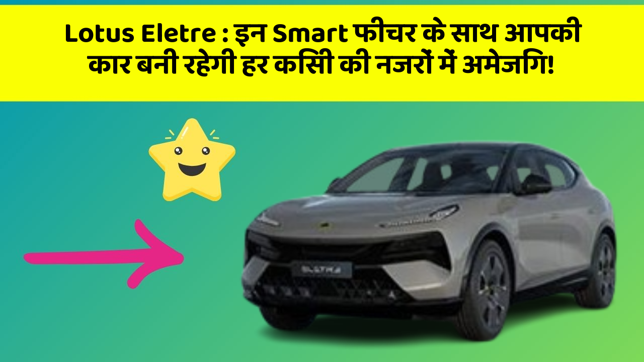 Lotus Eletre: इन Smart फीचर के साथ आपकी कार बनी रहेगी हर किसी की नजरों में अमेजिंग!