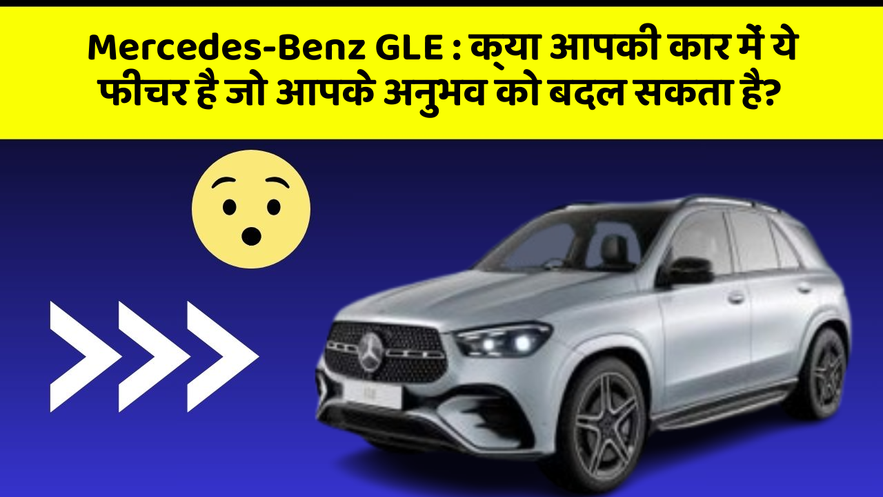 Mercedes-Benz GLE : क्या आपकी कार में ये फीचर है जो आपके अनुभव को बदल सकता है?