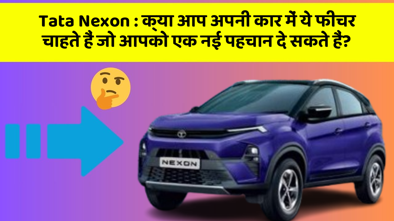 Tata Nexon : क्या आप अपनी कार में ये फीचर चाहते हैं जो आपको एक नई पहचान दे सकते हैं?