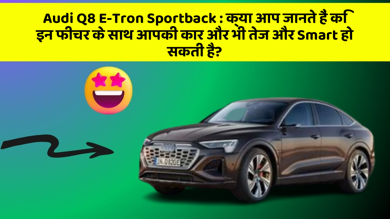 Audi Q8 E-Tron Sportback:क्या आप जानते हैं कि इन फीचर के साथ आपकी कार और भी तेज और Smart हो सकती है?