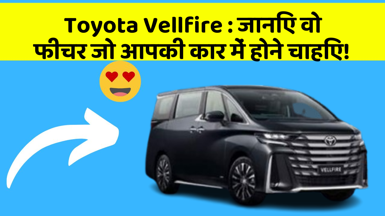 Toyota Vellfire: जानिए वो फीचर जो आपकी कार में होने चाहिए!