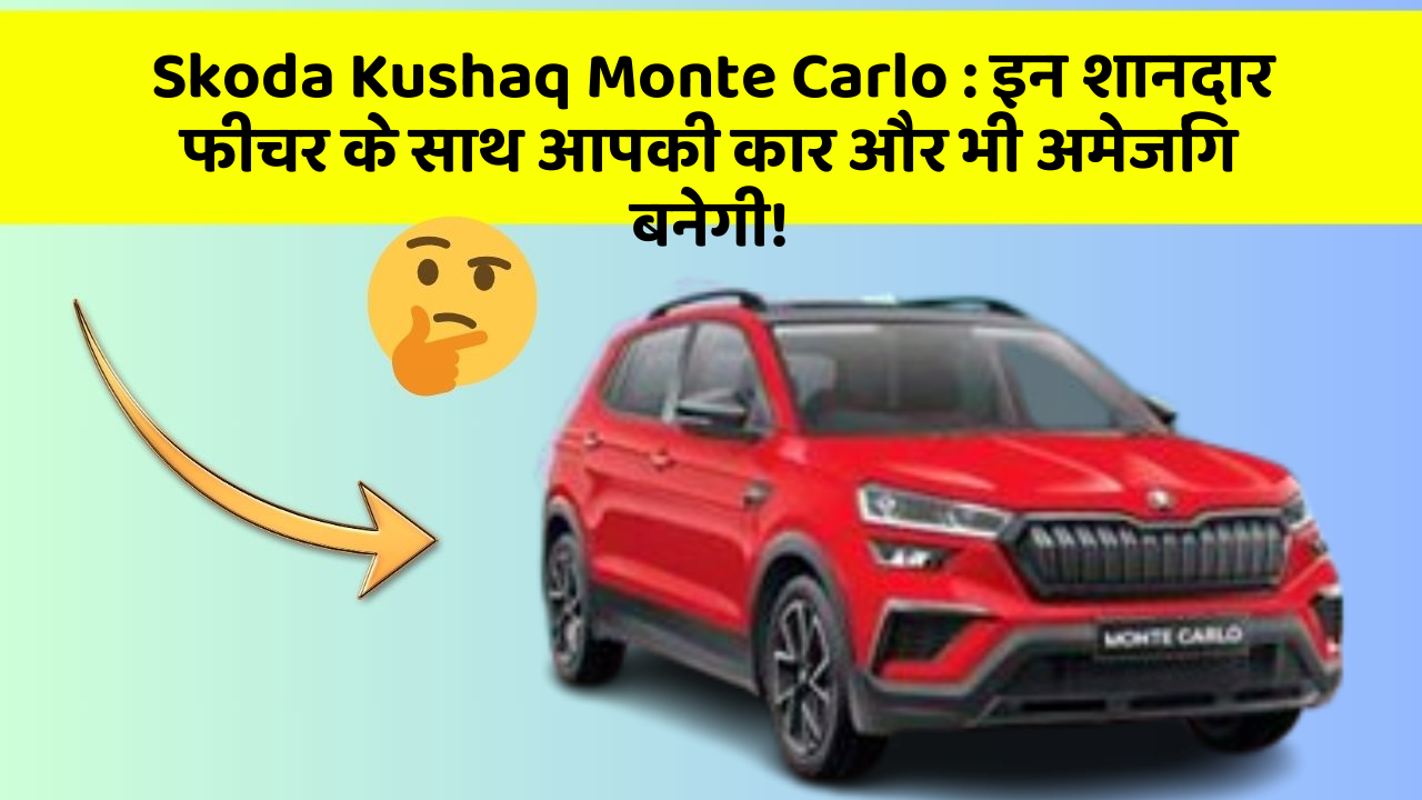 Skoda Kushaq Monte Carlo: इन शानदार फीचर के साथ आपकी कार और भी अमेजिंग बनेगी!
