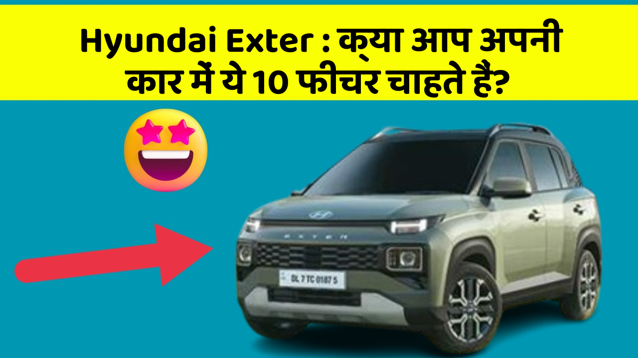 Hyundai Exter: क्या आप अपनी कार में ये 10 फीचर चाहते हैं?
