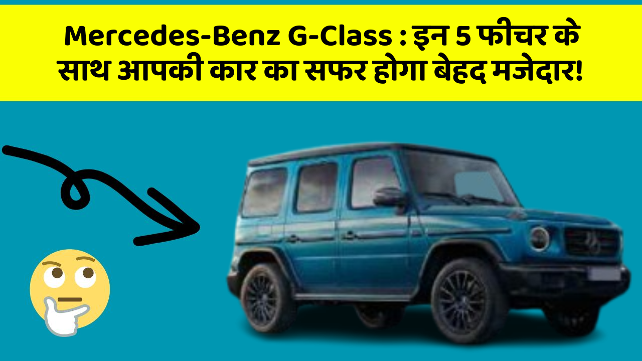 Mercedes-Benz G-Class: इन 5 फीचर के साथ आपकी कार का सफर होगा बेहद मजेदार!