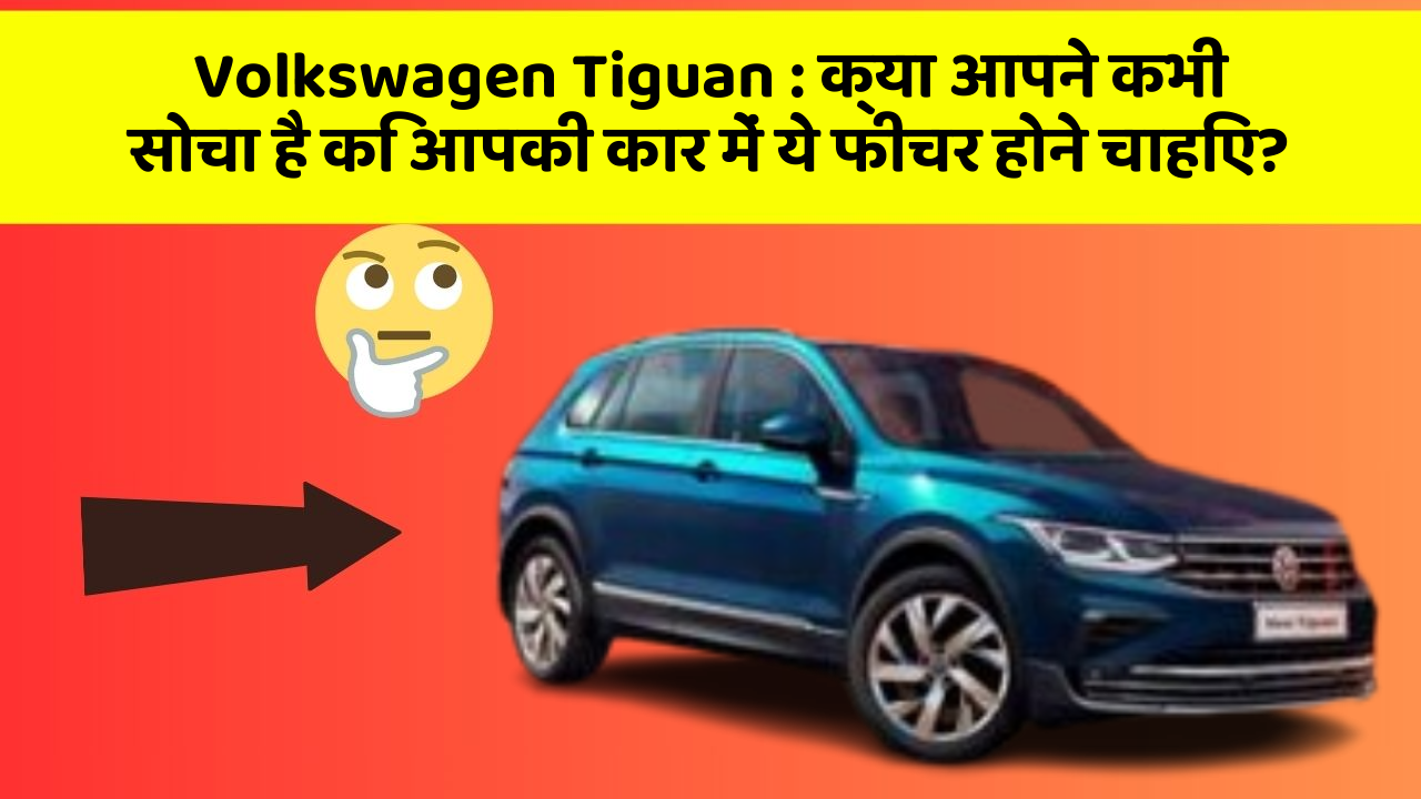 Volkswagen Tiguan : क्या आपने कभी सोचा है कि आपकी कार में ये फीचर होने चाहिए?