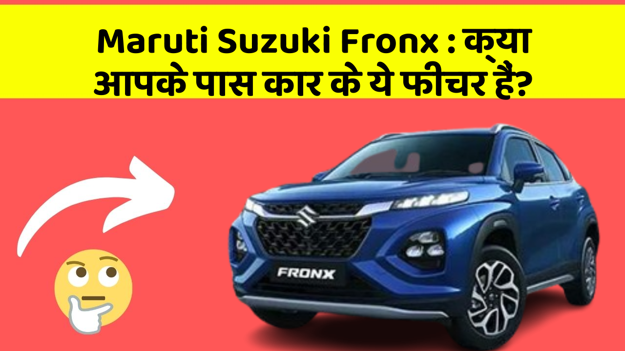 Maruti Suzuki Fronx: क्या आपके पास कार के ये फीचर हैं?
