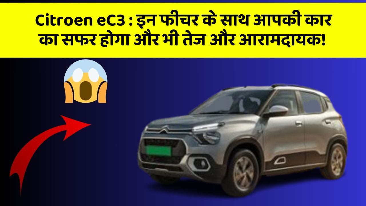 Citroen eC3: इन फीचर के साथ आपकी कार का सफर होगा और भी तेज और आरामदायक!