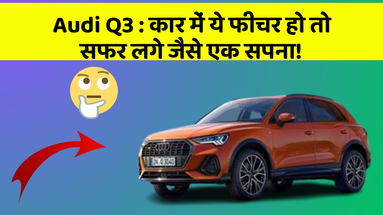 Audi Q3 : कार में ये फीचर हो तो सफर लगे जैसे एक सपना!