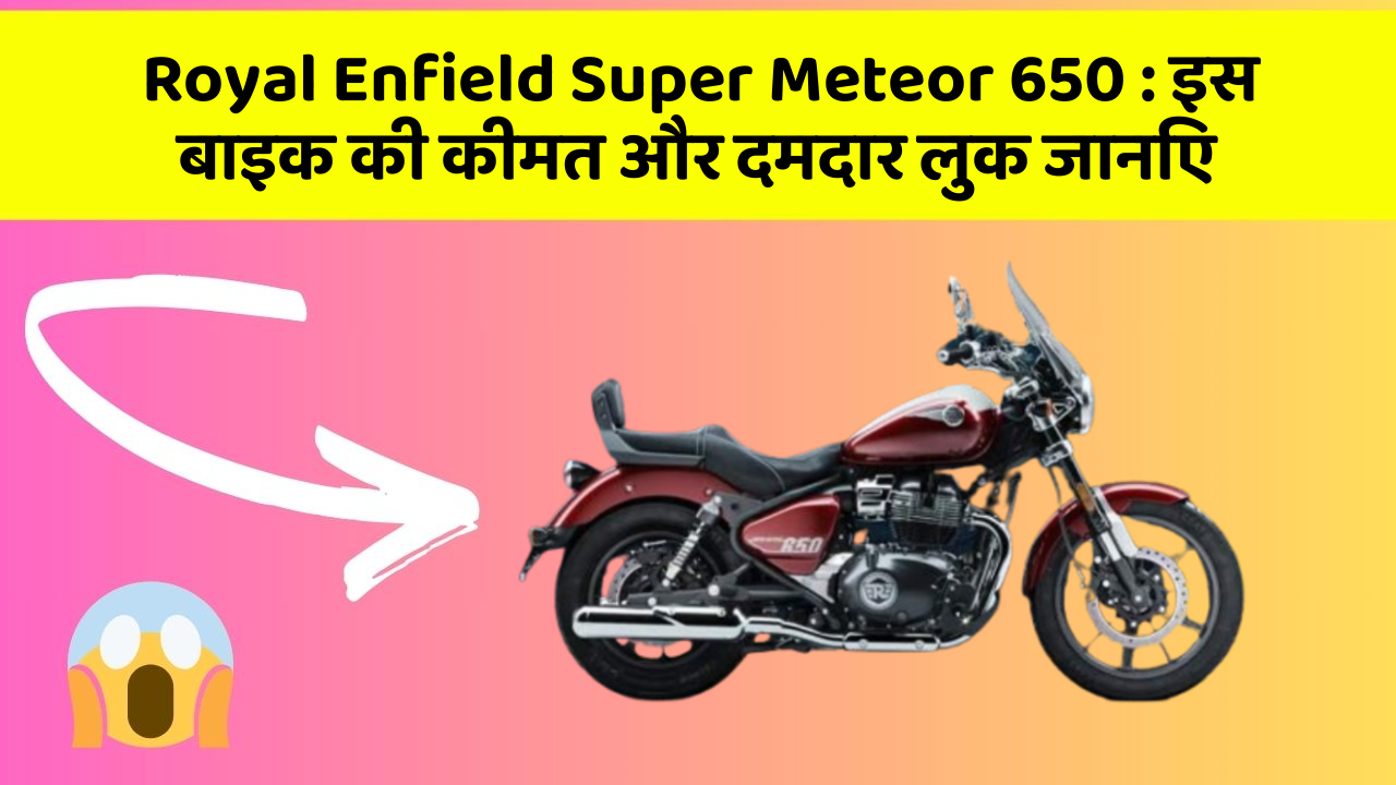Royal Enfield Super Meteor 650 : इस बाइक की कीमत और दमदार लुक जानिए