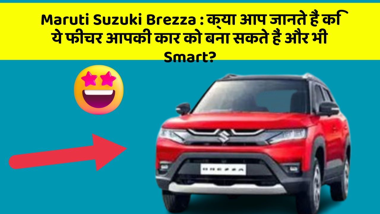 Maruti Suzuki Brezza: क्या आप जानते हैं कि ये फीचर आपकी कार को बना सकते हैं और भी Smart?