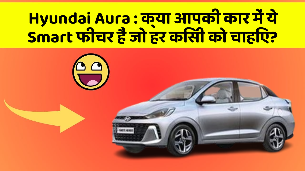 Hyundai Aura : क्या आपकी कार में ये Smart फीचर हैं जो हर किसी को चाहिए?